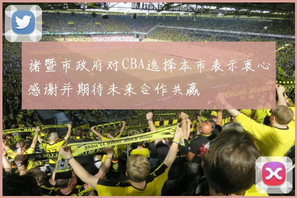 诸暨市政府对CBA选择本市表示衷心感谢并期待未来合作共赢