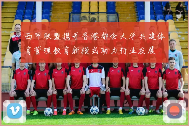 西甲联盟携手香港都会大学共建体育管理教育新模式助力行业发展