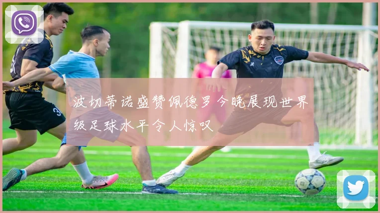 波切蒂诺盛赞佩德罗今晚展现世界级足球水平令人惊叹
