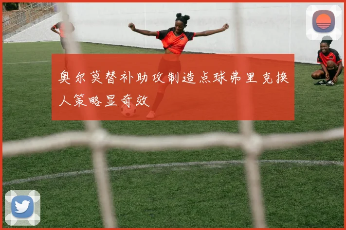 奥尔莫替补助攻制造点球弗里克换人策略显奇效