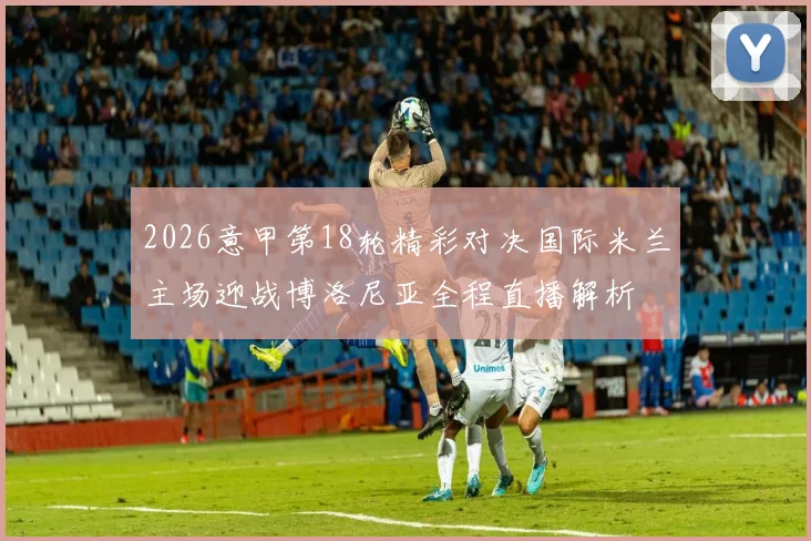 2026意甲第18轮精彩对决国际米兰主场迎战博洛尼亚全程直播解析